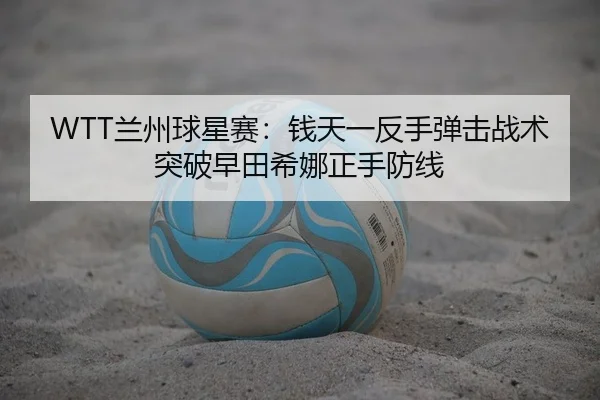 WTT兰州球星赛：钱天一反手弹击战术突破早田希娜正手防线