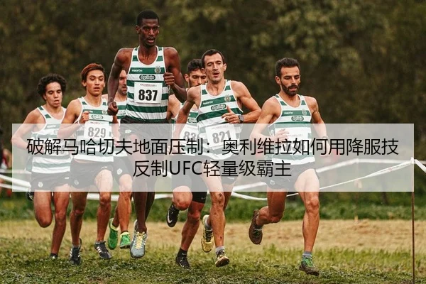 破解马哈切夫地面压制：奥利维拉如何用降服技反制UFC轻量级霸主